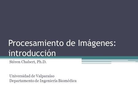 Procesamiento de Imágenes: introducción Stéren Chabert, Ph.D. Universidad de Valparaíso Departamento de Ingeniería Biomédica.