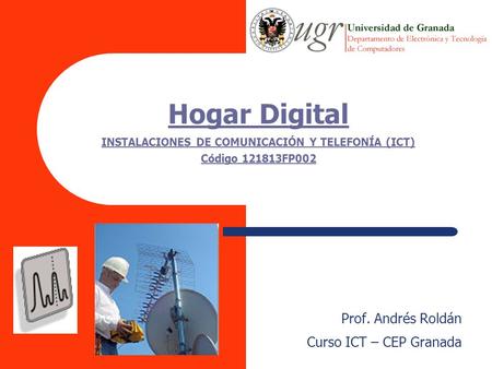 Hogar Digital INSTALACIONES DE COMUNICACIÓN Y TELEFONÍA (ICT) Código 121813FP002 Prof. Andrés Roldán Curso ICT – CEP Granada.