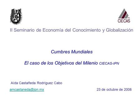 II Seminario de Economía del Conocimiento y Globalización Cumbres Mundiales El caso de los Objetivos del Milenio CIECAS-IPN Aída Castañeda Rodríguez Cabo.