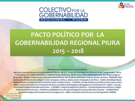 PACTO POLÍTICO POR LA GOBERNABILIDAD REGIONAL PIURA 2015 – 2018 Miembros del Colectivo por la Gobernabilidad: Mesa de Concertación para la Lucha contra.