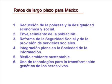 Retos de largo plazo para México 1.Reducción de la pobreza y la desigualdad económica y social. 2.Envejecimiento de la población. 3.Reforma de la Seguridad.