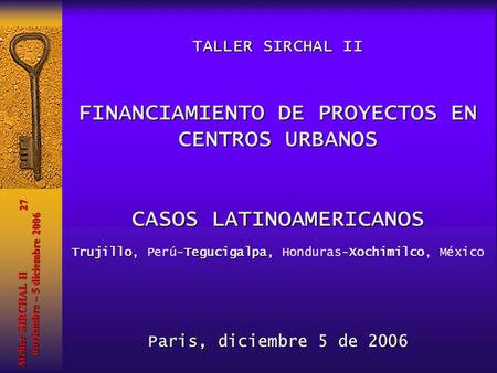 TALLER SIRCHAL II FINANCIAMIENTO DE PROYECTOS EN CENTROS URBANOS CASOS LATINOAMERICANOS Paris, diciembre 5 de 2006 Trujillo, Tegucigalpa, Xochimilco Trujillo,