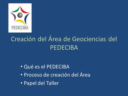 Creación del Área de Geociencias del PEDECIBA Qué es el PEDECIBA Proceso de creación del Área Papel del Taller.