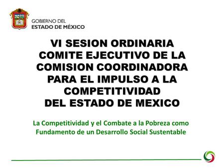 VI SESION ORDINARIA COMITE EJECUTIVO DE LA COMISION COORDINADORA PARA EL IMPULSO A LA COMPETITIVIDAD DEL ESTADO DE MEXICO La Competitividad y el Combate.