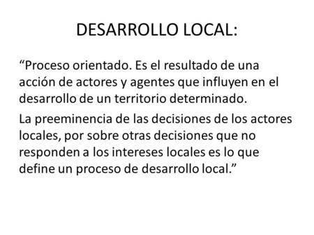 DESARROLLO LOCAL: “Proceso orientado. Es el resultado de una acción de actores y agentes que influyen en el desarrollo de un territorio determinado. La.