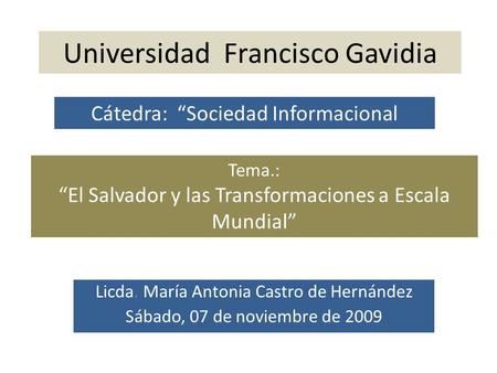 Universidad Francisco Gavidia Licda. María Antonia Castro de Hernández Sábado, 07 de noviembre de 2009 Cátedra: “Sociedad Informacional Tema.: “El Salvador.