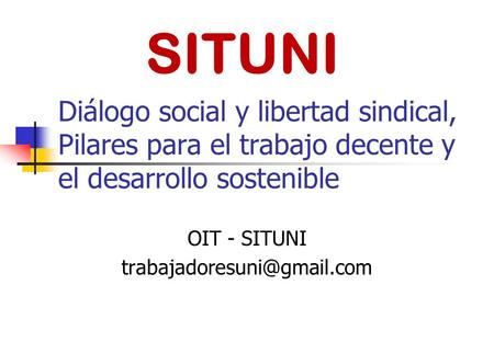 OIT - SITUNI trabajadoresuni@gmail.com Diálogo social y libertad sindical, Pilares para el trabajo decente y el desarrollo sostenible OIT - SITUNI trabajadoresuni@gmail.com.