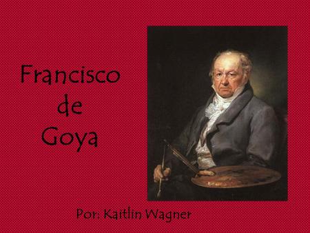 Francisco de Goya Por: Kaitlin Wagner.