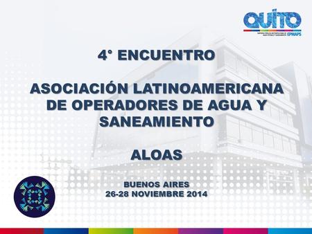 4° ENCUENTRO ASOCIACIÓN LATINOAMERICANA DE OPERADORES DE AGUA Y SANEAMIENTO ALOAS BUENOS AIRES 26-28 NOVIEMBRE 2014.