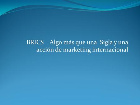 BRICS Algo más que una Sigla y una acción de marketing internacional.