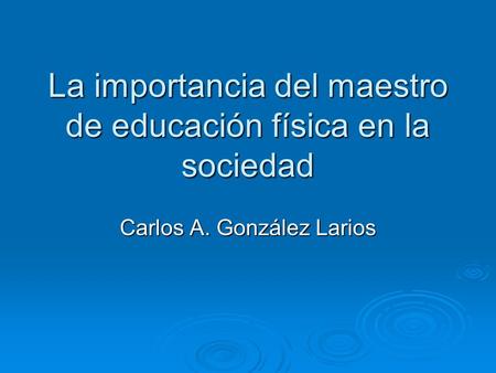 La importancia del maestro de educación física en la sociedad Carlos A. González Larios.