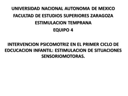 UNIVERSIDAD NACIONAL AUTONOMA DE MEXICO FACULTAD DE ESTUDIOS SUPERIORES ZARAGOZA ESTIMULACION TEMPRANA EQUIPO 4 INTERVENCION PSICOMOTRIZ EN EL PRIMER CICLO.