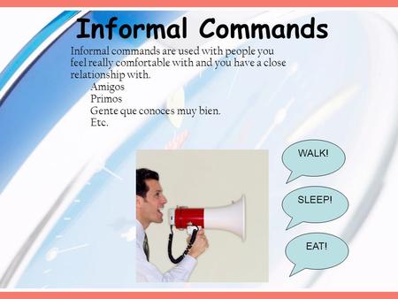 Informal Commands WALK! EAT! SLEEP! Informal commands are used with people you feel really comfortable with and you have a close relationship with. Amigos.