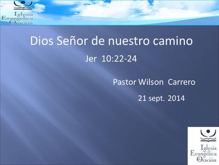 Dios Señor de nuestro camino Jer 10:22-24 Pastor Wilson Carrero 21 sept. 2014.
