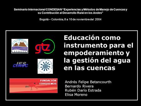 Educación como instrumento para el empoderamiento y la gestión del agua en las cuencas FUNDACIÓN EDUQUEMOS Andrés Felipe Betancourth Bernardo Rivera Rubén.