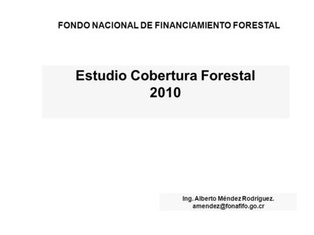 Estudio Cobertura Forestal 2010 Ing. Alberto Méndez Rodríguez. FONDO NACIONAL DE FINANCIAMIENTO FORESTAL.