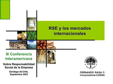 FERNANDO RAGA C. Vicepresidente CORMA RSE y los mercados internacionales III Conferencia Interamericana Sobre Responsabilidad Social de la Empresa Santiago.