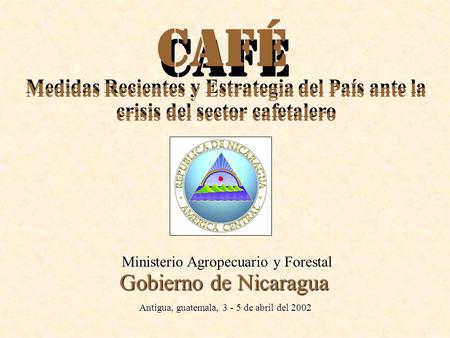 CAFE CAFÉ Ministerio Agropecuario y Forestal Medidas Recientes y Estrategia del País ante la crisis del sector cafetalero Gobierno de Nicaragua Antigua,