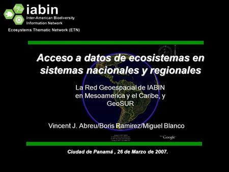 Acceso a datos de ecosistemas en sistemas nacionales y regionales Vincent J. Abreu/Boris Ramirez/Miguel Blanco Ciudad de Panamá, 26 de Marzo de 2007. La.
