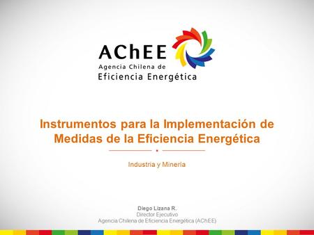 Instrumentos para la Implementación de Medidas de la Eficiencia Energética Diego Lizana R. Director Ejecutivo Agencia Chilena de Eficiencia Energética.