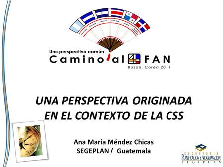 UNA PERSPECTIVA ORIGINADA EN EL CONTEXTO DE LA CSS Ana María Méndez Chicas SEGEPLAN / Guatemala.