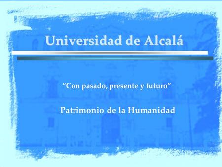 Universidad de Alcalá “Con pasado, presente y futuro” Patrimonio de la Humanidad.