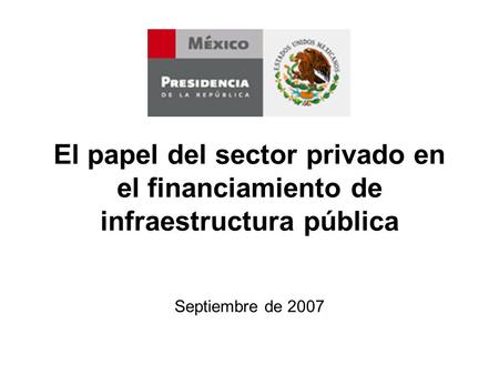 El papel del sector privado en el financiamiento de infraestructura pública Septiembre de 2007.