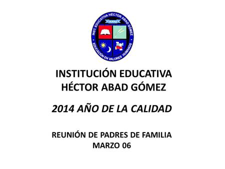 INSTITUCIÓN EDUCATIVA HÉCTOR ABAD GÓMEZ REUNIÓN DE PADRES DE FAMILIA MARZO 06 2014 AÑO DE LA CALIDAD.