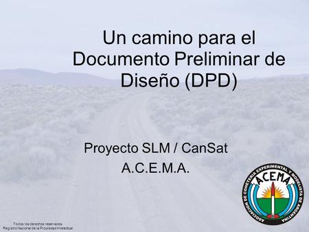 Un camino para el Documento Preliminar de Diseño (DPD) Proyecto SLM / CanSat A.C.E.M.A. Todos los derechos reservados Registro Nacional de la Propiedad.