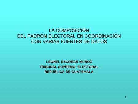 1 LA COMPOSICIÓN DEL PADRÓN ELECTORAL EN COORDINACIÓN CON VARIAS FUENTES DE DATOS LEONEL ESCOBAR MUÑOZ TRIBUNAL SUPREMO ELECTORAL REPÚBLICA DE GUATEMALA.