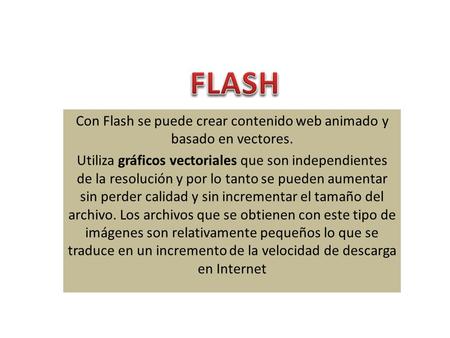 Con Flash se puede crear contenido web animado y basado en vectores. Utiliza gráficos vectoriales que son independientes de la resolución y por lo tanto.