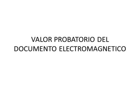 VALOR PROBATORIO DEL DOCUMENTO ELECTROMAGNETICO