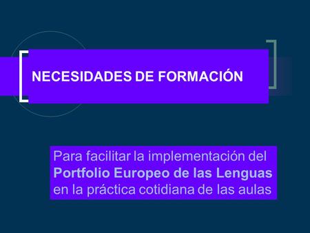 NECESIDADES DE FORMACIÓN Para facilitar la implementación del Portfolio Europeo de las Lenguas en la práctica cotidiana de las aulas.