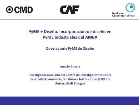 PyME + Diseño. Incorporación de diseño en PyME industriales del AMBA Observatorio PyME de Diseño Ignacio Bruera Investigador asociado del Centro de Investigaciones.