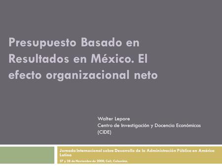 Presupuesto Basado en Resultados en México. El efecto organizacional neto Jornada Internacional sobre Desarrollo de la Administración Pública en América.
