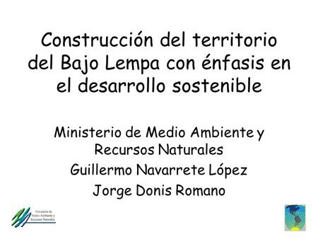 Construcción del territorio del Bajo Lempa con énfasis en el desarrollo sostenible Ministerio de Medio Ambiente y Recursos Naturales Guillermo Navarrete.