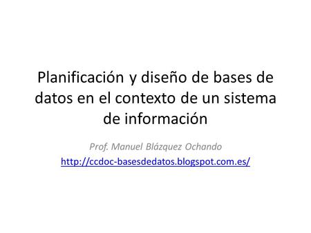 Planificación y diseño de bases de datos en el contexto de un sistema de información Prof. Manuel Blázquez Ochando