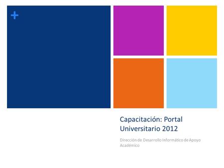 + Capacitación: Portal Universitario 2012 Dirección de Desarrollo Informático de Apoyo Académico.