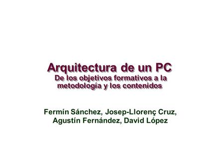 Arquitectura de un PC De los objetivos formativos a la metodología y los contenidos Fermín Sánchez, Josep-Llorenç Cruz, Agustín Fernández, David López.