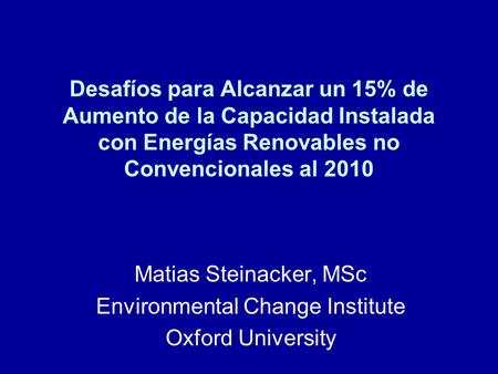 Desafíos para Alcanzar un 15% de Aumento de la Capacidad Instalada con Energías Renovables no Convencionales al 2010 Matias Steinacker, MSc Environmental.