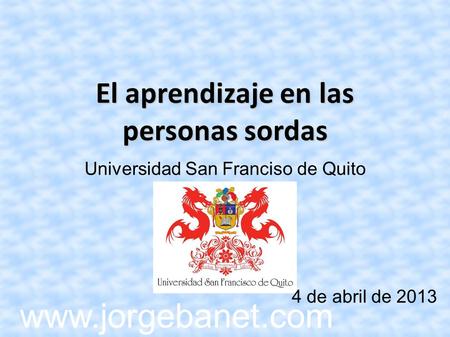 El aprendizaje en las personas sordas Universidad San Franciso de Quito 4 de abril de 2013 www.jorgebanet.com.