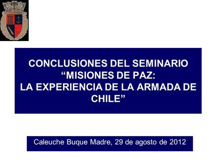 CONCLUSIONES DEL SEMINARIO “MISIONES DE PAZ: LA EXPERIENCIA DE LA ARMADA DE CHILE” Caleuche Buque Madre, 29 de agosto de 2012.