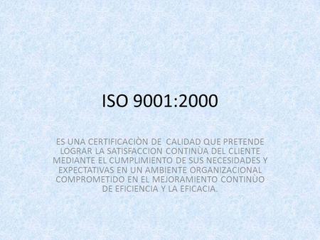 ISO 9001:2000 ES UNA CERTIFICACIÒN DE CALIDAD QUE PRETENDE LOGRAR LA SATISFACCION CONTINÙA DEL CLIENTE MEDIANTE EL CUMPLIMIENTO DE SUS NECESIDADES Y EXPECTATIVAS.