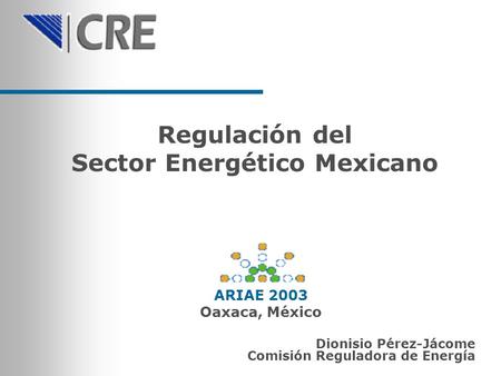 Regulación del Sector Energético Mexicano Dionisio Pérez-Jácome Comisión Reguladora de Energía ARIAE 2003 Oaxaca, México.