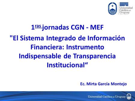 1 ras jornadas CGN - MEF El Sistema Integrado de Información Financiera: Instrumento Indispensable de Transparencia Institucional“ Ec. Mirta García Montejo.