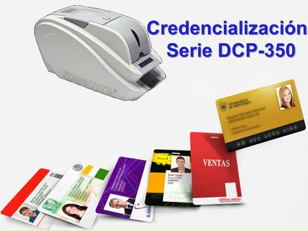 Credencialización Serie DCP-350. 1.Alcances en el Mercado de la Credencialización. 2.Consideraciones para la implementación de Tecnologías de impresión.