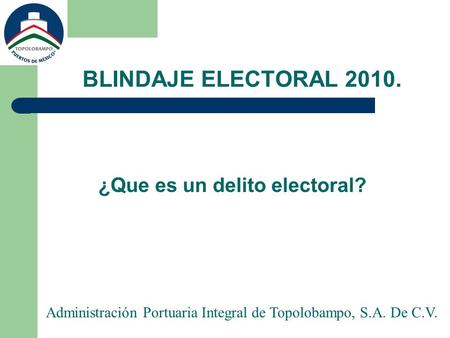 BLINDAJE ELECTORAL 2010. ¿Que es un delito electoral? Administración Portuaria Integral de Topolobampo, S.A. De C.V.