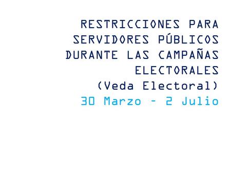 RESTRICCIONES PARA SERVIDORES PÚBLICOS DURANTE LAS CAMPAÑAS ELECTORALES (Veda Electoral) 30 Marzo – 2 Julio.