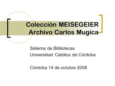 Colección MEISEGEIER Archivo Carlos Mugica Sistema de Bibliotecas Universidad Católica de Córdoba Córdoba 14 de octubre 2008.