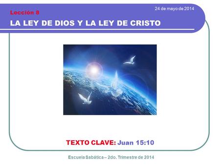 TEXTO CLAVE: Juan 15:10 24 de mayo de 2014 LA LEY DE DIOS Y LA LEY DE CRISTO Lección 8 Escuela Sabática – 2do. Trimestre de 2014.